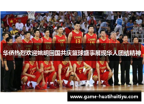 华侨热烈欢迎姚明回国共庆篮球盛事展现华人团结精神