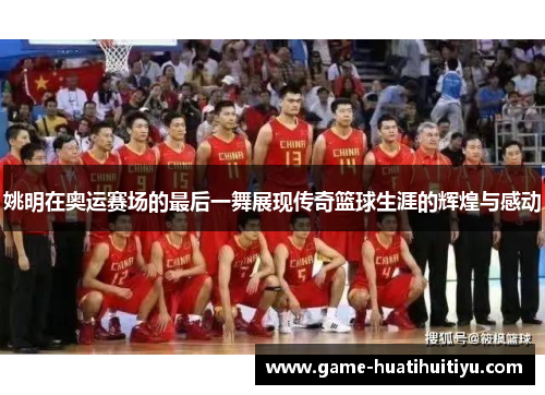 姚明在奥运赛场的最后一舞展现传奇篮球生涯的辉煌与感动