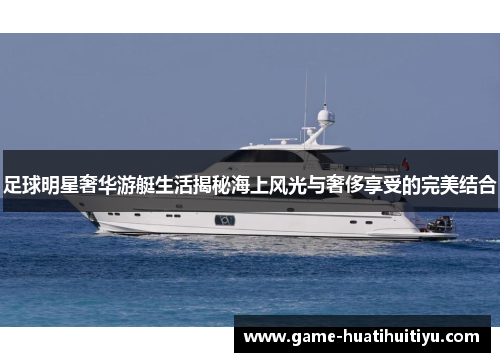 足球明星奢华游艇生活揭秘海上风光与奢侈享受的完美结合