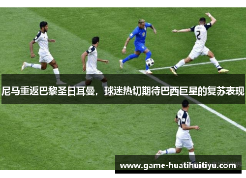 尼马重返巴黎圣日耳曼，球迷热切期待巴西巨星的复苏表现