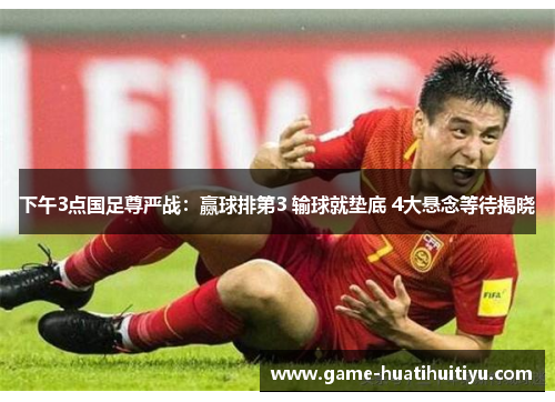 下午3点国足尊严战：赢球排第3 输球就垫底 4大悬念等待揭晓