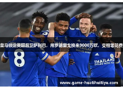 皇马锁定英超后卫萨利巴，用罗德里戈换来9000万欧，变相零花费