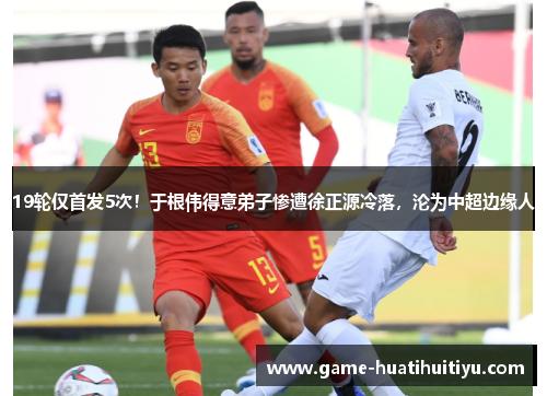 19轮仅首发5次！于根伟得意弟子惨遭徐正源冷落，沦为中超边缘人