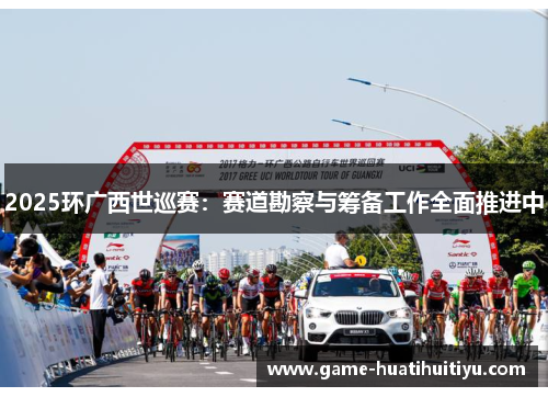 2025环广西世巡赛：赛道勘察与筹备工作全面推进中